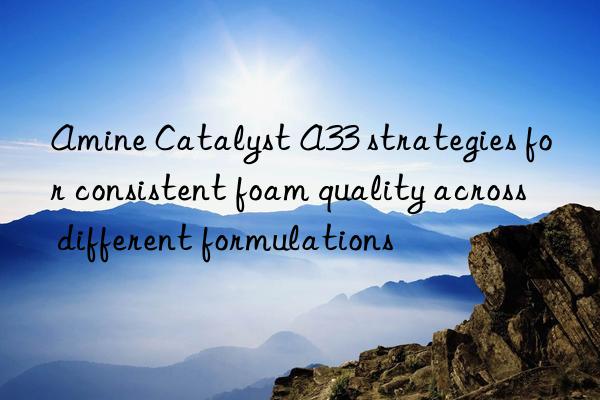 amine catalyst a33 strategies for consistent foam quality across different formulations