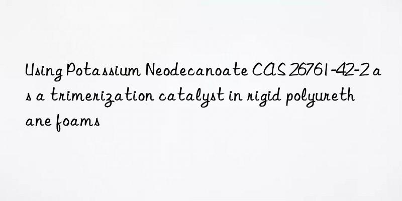 using potassium neodecanoate cas 26761-42-2 as a trimerization catalyst in rigid polyurethane foams