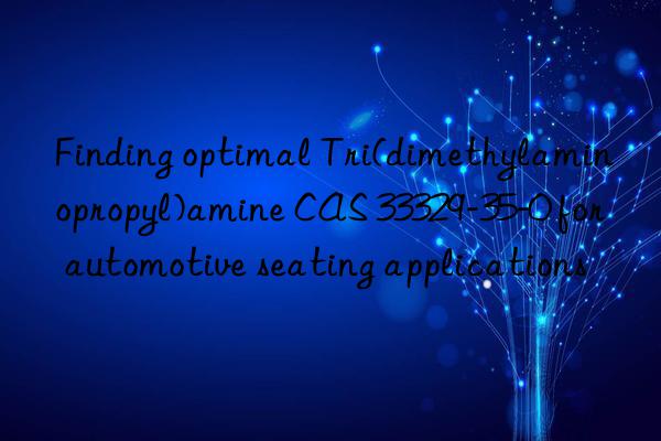 finding optimal tri(dimethylaminopropyl)amine cas 33329-35-0 for automotive seating applications