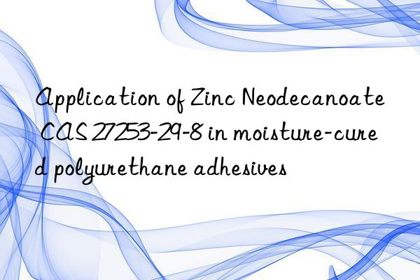 application of zinc neodecanoate cas 27253-29-8 in moisture-cured polyurethane adhesives