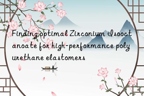 finding optimal zirconium isooctanoate for high-performance polyurethane elastomers