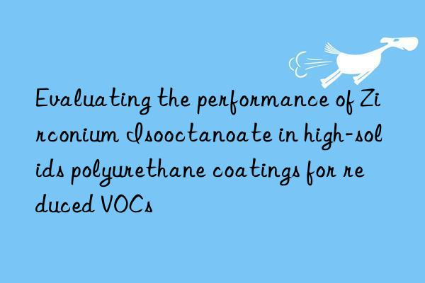 evaluating the performance of zirconium isooctanoate in high-solids polyurethane coatings for reduced vocs