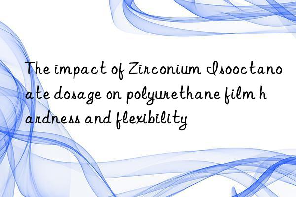 the impact of zirconium isooctanoate dosage on polyurethane film hardness and flexibility