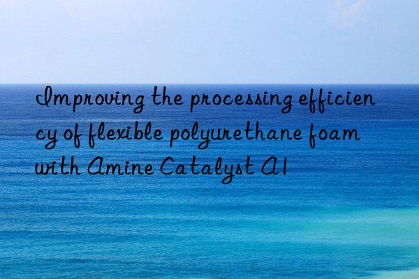 improving the processing efficiency of flexible polyurethane foam with amine catalyst a1