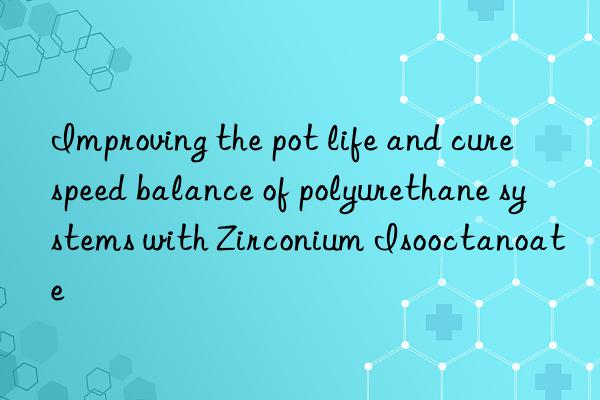 improving the pot life and cure speed balance of polyurethane systems with zirconium isooctanoate