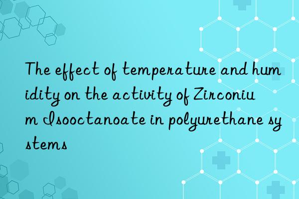 the effect of temperature and humidity on the activity of zirconium isooctanoate in polyurethane systems