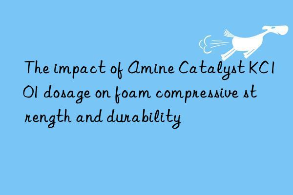 the impact of amine catalyst kc101 dosage on foam compressive strength and durability