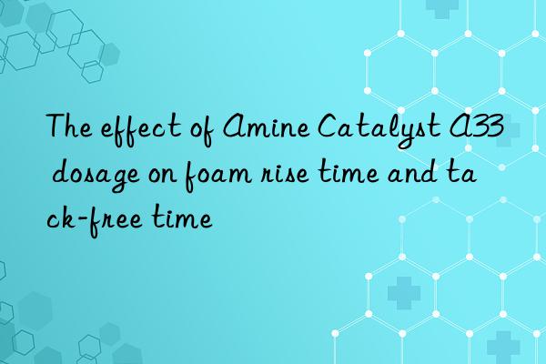 the effect of amine catalyst a33 dosage on foam rise time and tack-free time