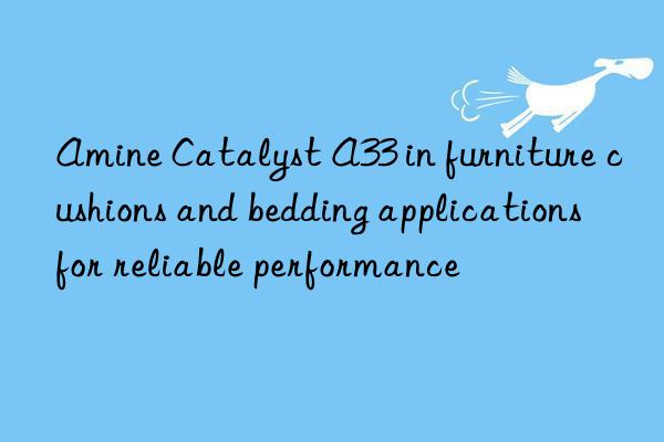 amine catalyst a33 in furniture cushions and bedding applications for reliable performance