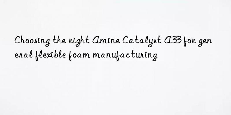 choosing the right amine catalyst a33 for general flexible foam manufacturing