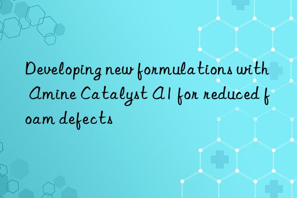 developing new formulations with amine catalyst a1 for reduced foam defects
