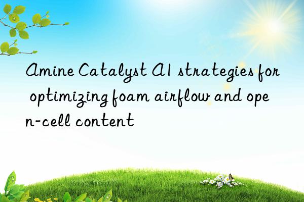 amine catalyst a1 strategies for optimizing foam airflow and open-cell content