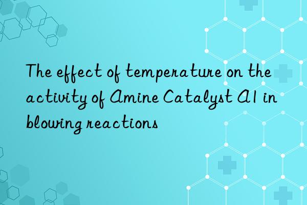 the effect of temperature on the activity of amine catalyst a1 in blowing reactions