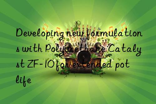 developing new formulations with polyurethane catalyst zf-10 for extended pot life