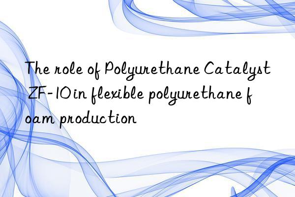 the role of polyurethane catalyst zf-10 in flexible polyurethane foam production