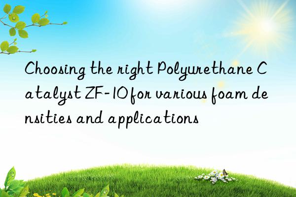 choosing the right polyurethane catalyst zf-10 for various foam densities and applications