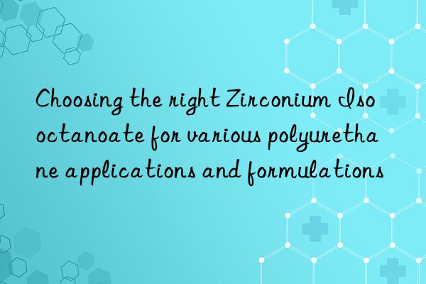 choosing the right zirconium isooctanoate for various polyurethane applications and formulations