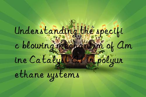 understanding the specific blowing mechanism of amine catalyst a1 in polyurethane systems