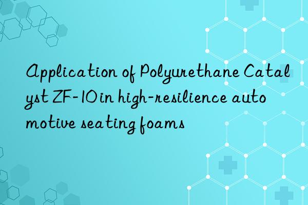 application of polyurethane catalyst zf-10 in high-resilience automotive seating foams