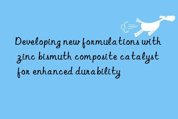 developing new formulations with zinc bismuth composite catalyst for enhanced durability