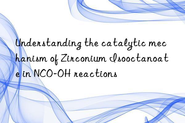 understanding the catalytic mechanism of zirconium isooctanoate in nco-oh reactions