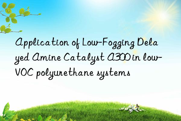 application of low-fogging delayed amine catalyst a300 in low-voc polyurethane systems