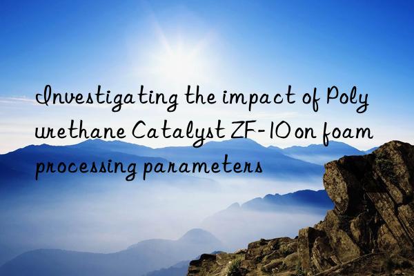 investigating the impact of polyurethane catalyst zf-10 on foam processing parameters