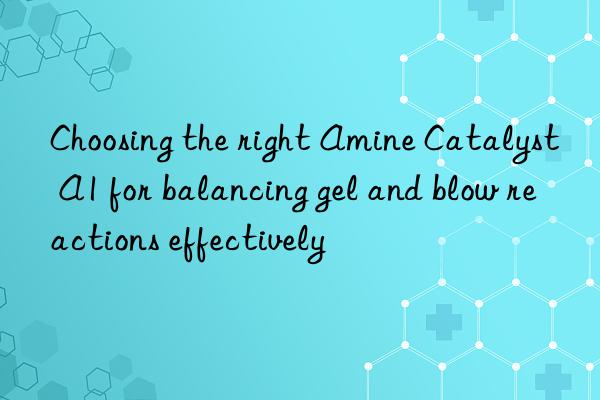 choosing the right amine catalyst a1 for balancing gel and blow reactions effectively