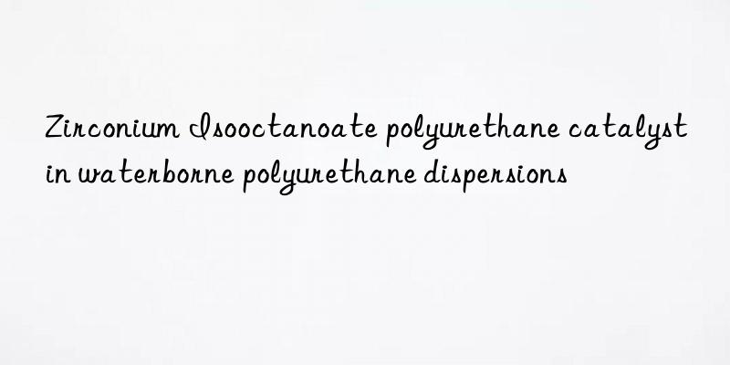 zirconium isooctanoate polyurethane catalyst in waterborne polyurethane dispersions
