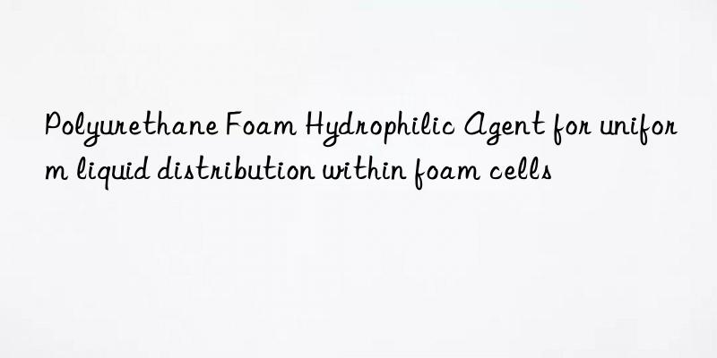 polyurethane foam hydrophilic agent for uniform liquid distribution within foam cells