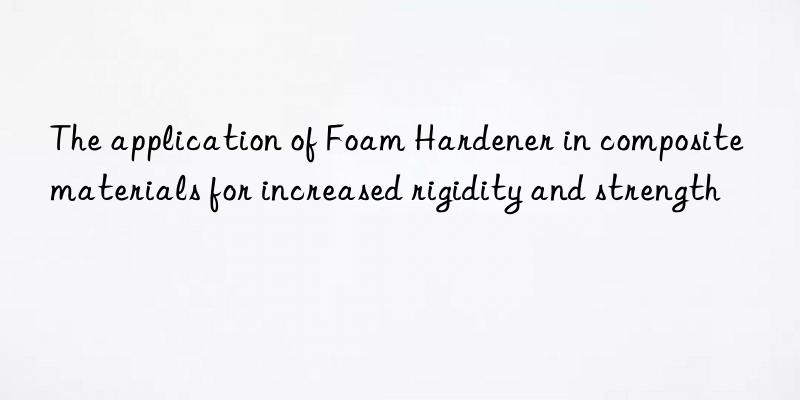 the application of foam hardener in composite materials for increased rigidity and strength