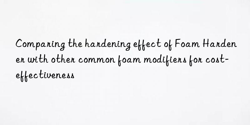comparing the hardening effect of foam hardener with other common foam modifiers for cost-effectiveness