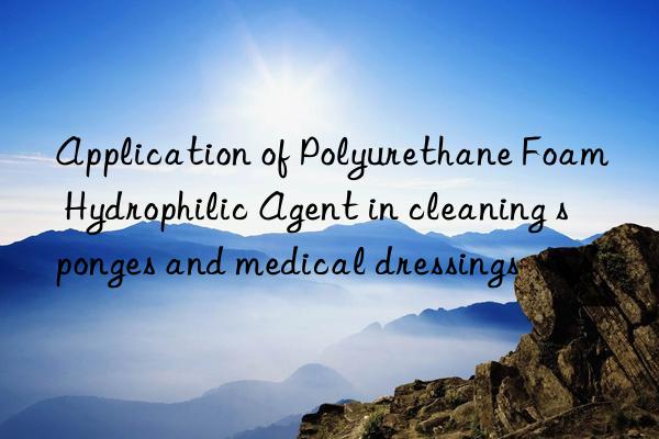 application of polyurethane foam hydrophilic agent in cleaning sponges and medical dressings