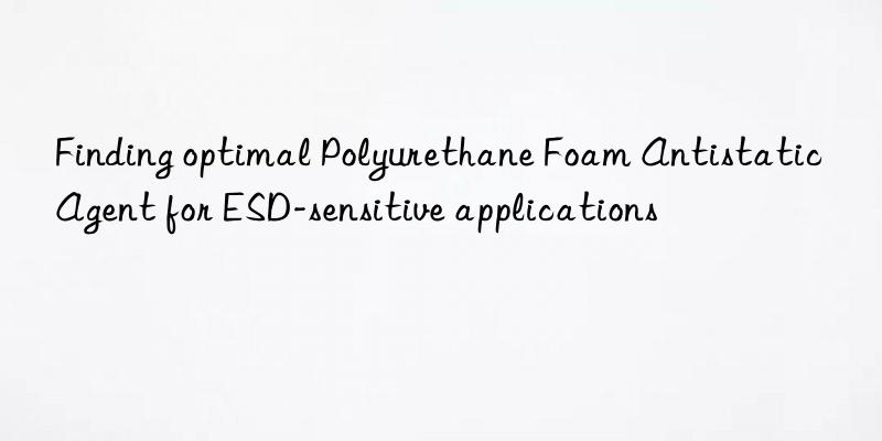 finding optimal polyurethane foam antistatic agent for esd-sensitive applications