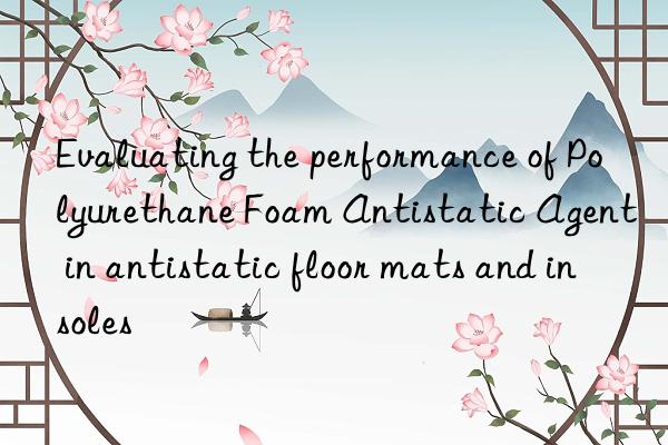 evaluating the performance of polyurethane foam antistatic agent in antistatic floor mats and insoles