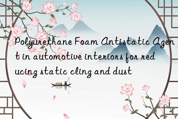polyurethane foam antistatic agent in automotive interiors for reducing static cling and dust