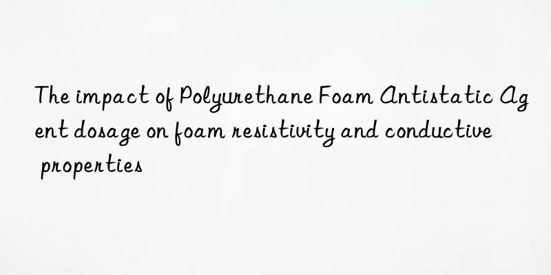 the impact of polyurethane foam antistatic agent dosage on foam resistivity and conductive properties