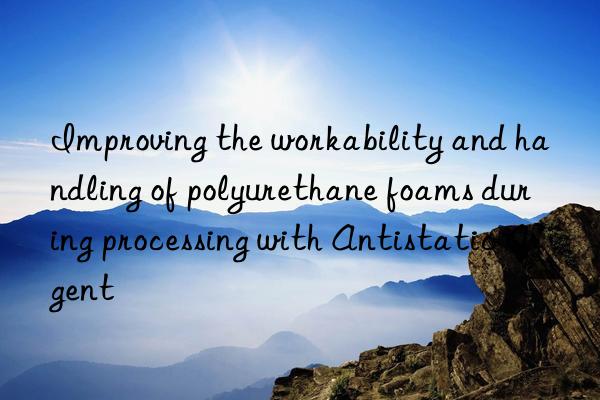 improving the workability and handling of polyurethane foams during processing with antistatic agent