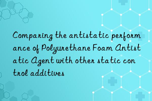 comparing the antistatic performance of polyurethane foam antistatic agent with other static control additives