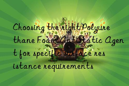 choosing the right polyurethane foam antistatic agent for specific surface resistance requirements