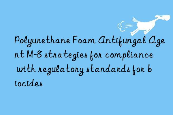 polyurethane foam antifungal agent m-8 strategies for compliance with regulatory standards for biocides