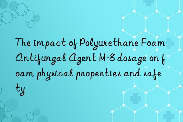the impact of polyurethane foam antifungal agent m-8 dosage on foam physical properties and safety