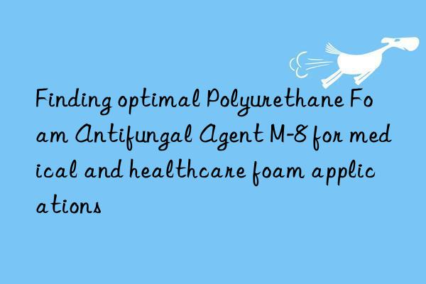 finding optimal polyurethane foam antifungal agent m-8 for medical and healthcare foam applications