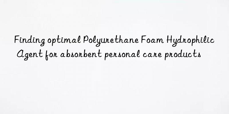 finding optimal polyurethane foam hydrophilic agent for absorbent personal care products