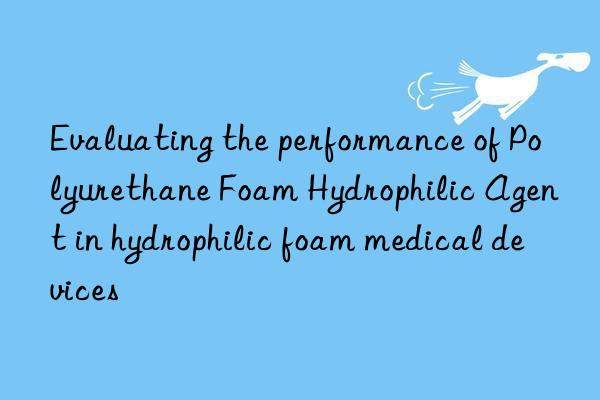 evaluating the performance of polyurethane foam hydrophilic agent in hydrophilic foam medical devices