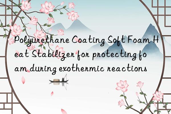polyurethane coating soft foam heat stabilizer for protecting foam during exothermic reactions