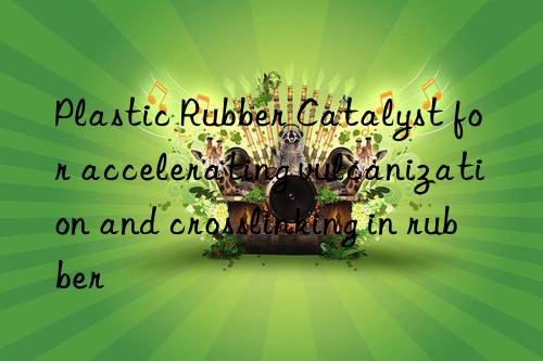 plastic rubber catalyst for accelerating vulcanization and crosslinking in rubber