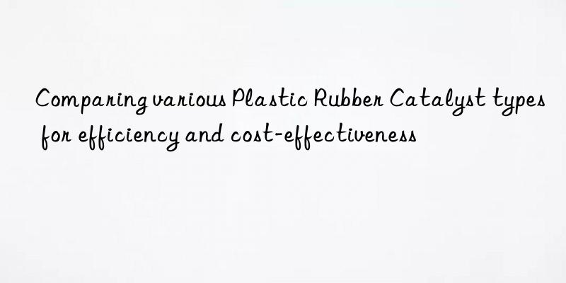 comparing various plastic rubber catalyst types for efficiency and cost-effectiveness