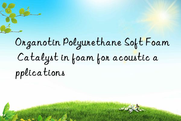 organotin polyurethane soft foam catalyst in foam for acoustic applications