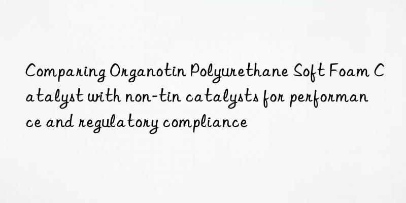 comparing organotin polyurethane soft foam catalyst with non-tin catalysts for performance and regulatory compliance